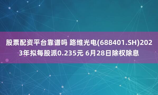 股票配资平台靠谱吗 路维光电(688401.SH)2023年拟每股派0.235元 6月28日除权除息