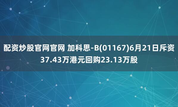 配资炒股官网官网 加科思-B(01167)6月21日斥资37.43万港元回购23.13万股