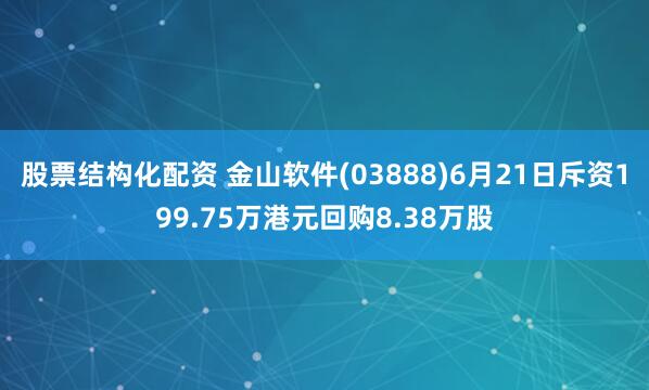 股票结构化配资 金山软件(03888)6月21日斥资199.75万港元回购8.38万股