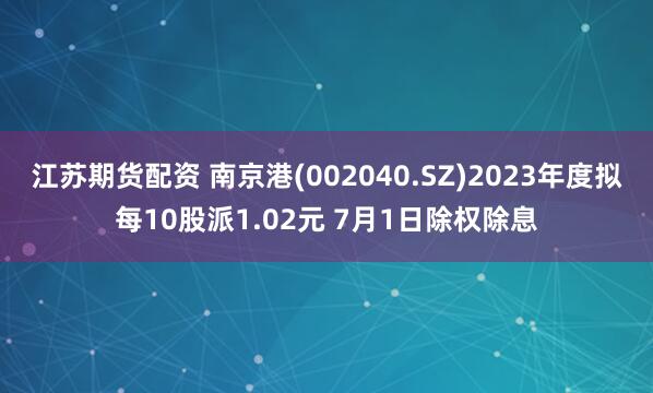 江苏期货配资 南京港(002040.SZ)2023年度拟每10股派1.02元 7月1日除权除息