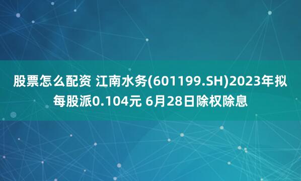 股票怎么配资 江南水务(601199.SH)2023年拟每股派0.104元 6月28日除权除息