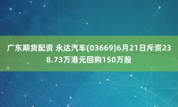 广东期货配资 永达汽车(03669)6月21日斥资238.73万港元回购150万股