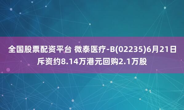 全国股票配资平台 微泰医疗-B(02235)6月21日斥资约8.14万港元回购2.1万股