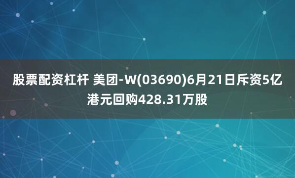 股票配资杠杆 美团-W(03690)6月21日斥资5亿港元回购428.31万股