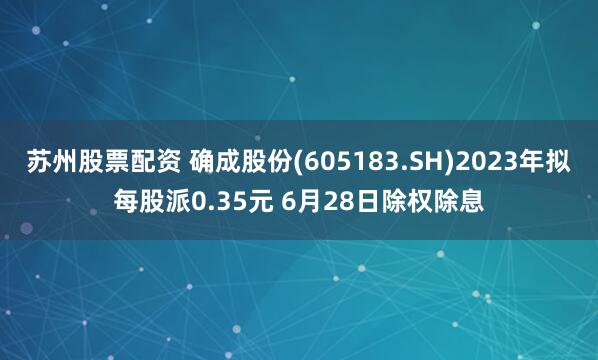 苏州股票配资 确成股份(605183.SH)2023年拟每股派0.35元 6月28日除权除息