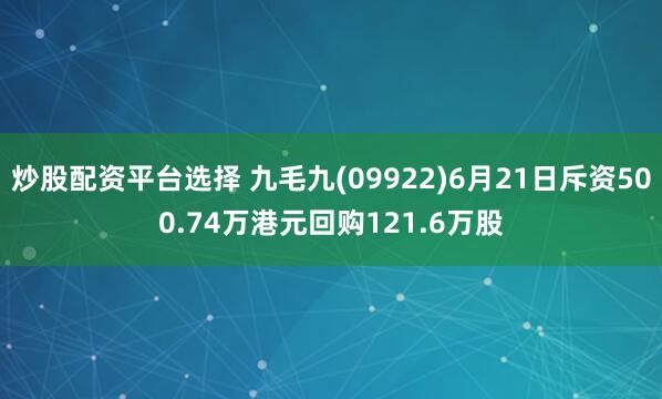 炒股配资平台选择 九毛九(09922)6月21日斥资500.74万港元回购121.6万股