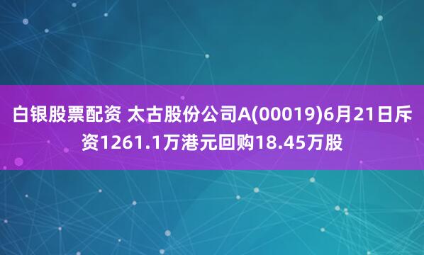 白银股票配资 太古股份公司A(00019)6月21日斥资1261.1万港元回购18.45万股