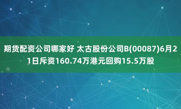 期货配资公司哪家好 太古股份公司B(00087)6月21日斥资160.74万港元回购15.5万股