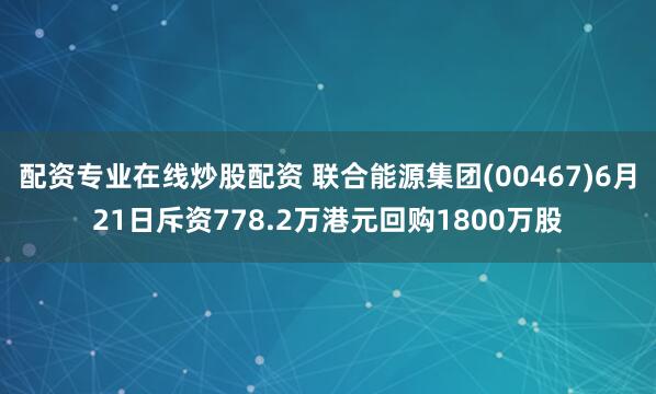 配资专业在线炒股配资 联合能源集团(00467)6月21日斥资778.2万港元回购1800万股