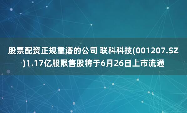 股票配资正规靠谱的公司 联科科技(001207.SZ)1.17亿股限售股将于6月26日上市流通