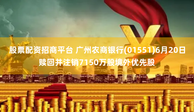 股票配资招商平台 广州农商银行(01551)6月20日赎回并注销7150万股境外优先股