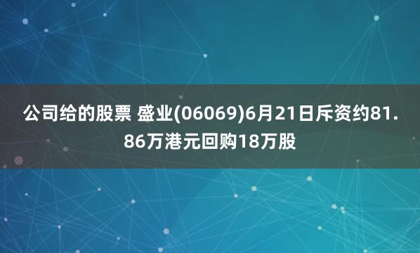 公司给的股票 盛业(06069)6月21日斥资约81.86万港元回购18万股