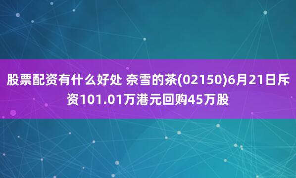 股票配资有什么好处 奈雪的茶(02150)6月21日斥资101.01万港元回购45万股