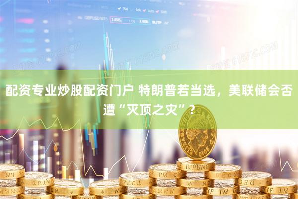 配资专业炒股配资门户 特朗普若当选，美联储会否遭“灭顶之灾”？