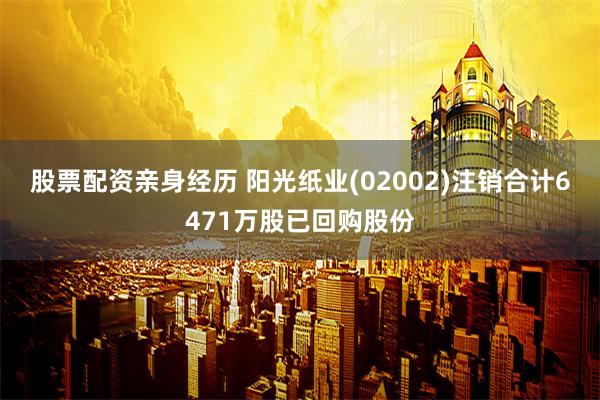股票配资亲身经历 阳光纸业(02002)注销合计6471万股已回购股份