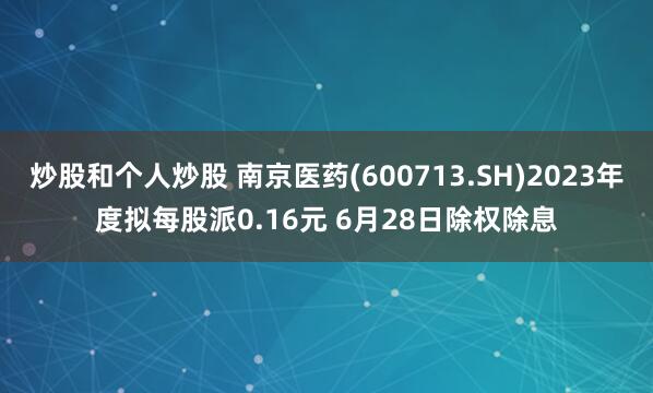 炒股和个人炒股 南京医药(600713.SH)2023年度拟每股派0.16元 6月28日除权除息
