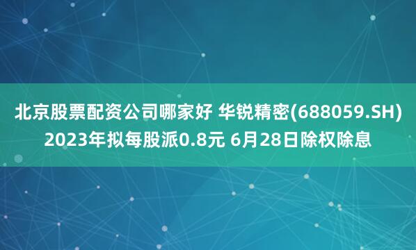 北京股票配资公司哪家好 华锐精密(688059.SH)2023年拟每股派0.8元 6月28日除权除息