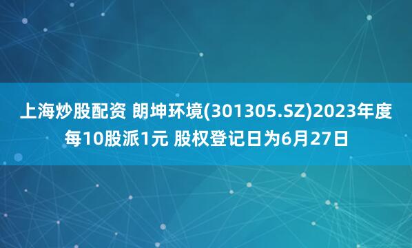 上海炒股配资 朗坤环境(301305.SZ)2023年度每10股派1元 股权登记日为6月27日
