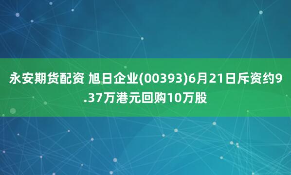 永安期货配资 旭日企业(00393)6月21日斥资约9.37万港元回购10万股