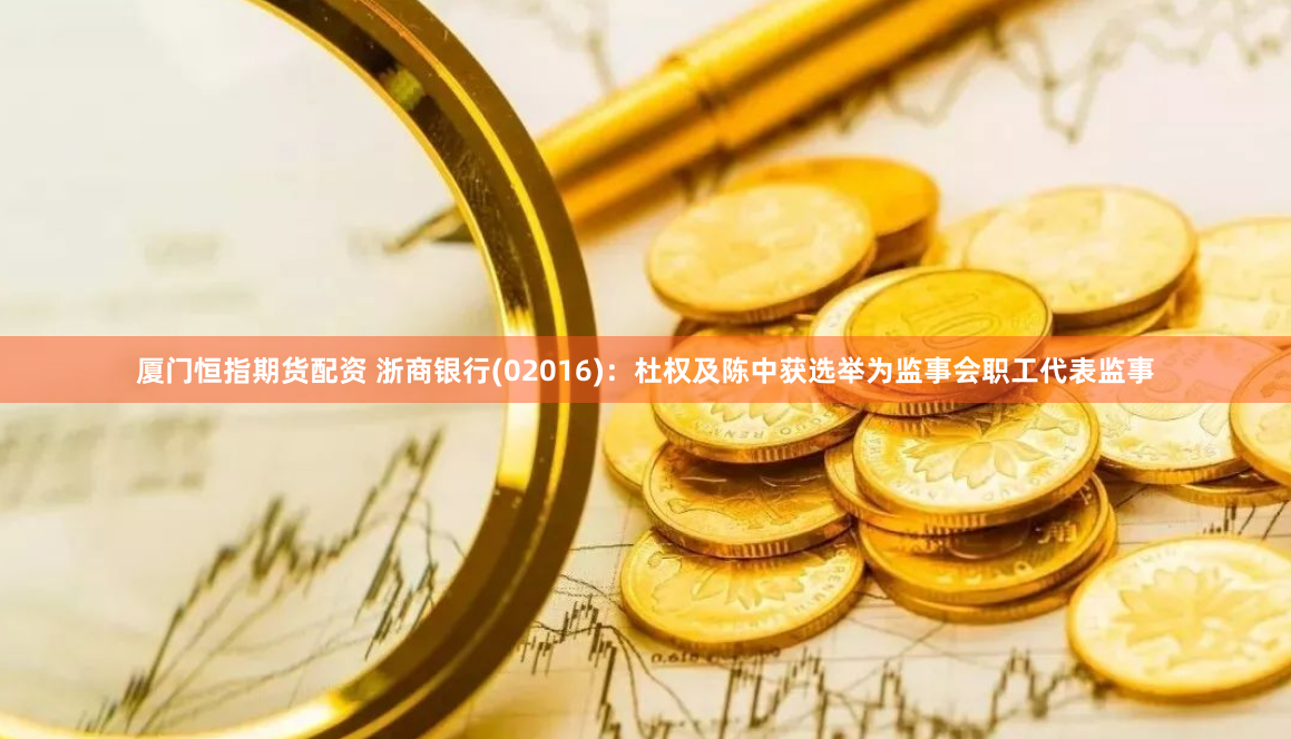 厦门恒指期货配资 浙商银行(02016)：杜权及陈中获选举为监事会职工代表监事