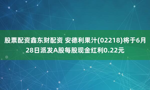股票配资鑫东财配资 安德利果汁(02218)将于6月28日派发A股每股现金红利0.22元