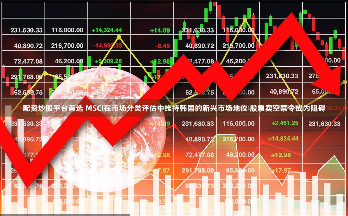 配资炒股平台首选 MSCI在市场分类评估中维持韩国的新兴市场地位 股票卖空禁令成为阻碍