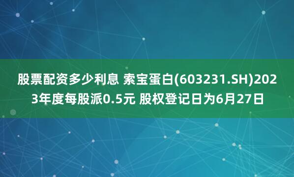 股票配资多少利息 索宝蛋白(603231.SH)2023年度每股派0.5元 股权登记日为6月27日