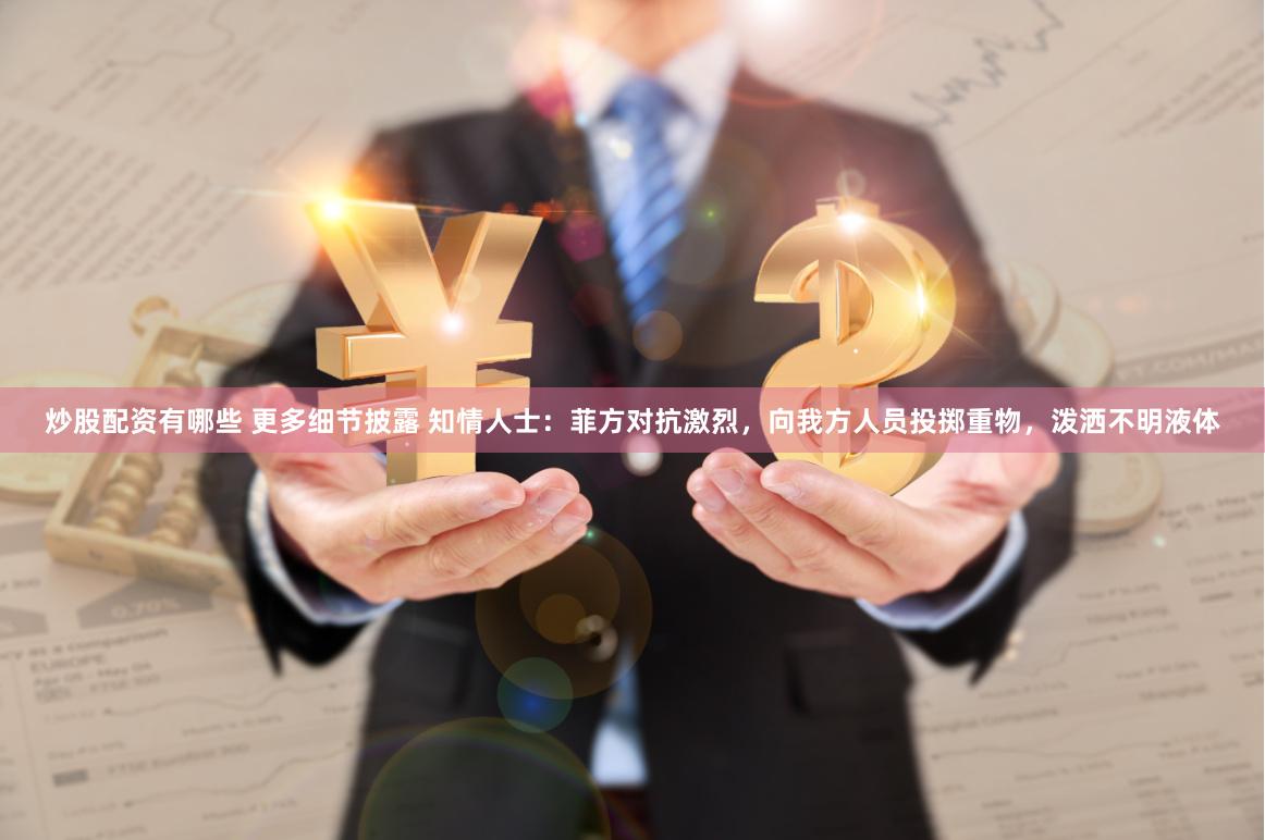 炒股配资有哪些 更多细节披露 知情人士：菲方对抗激烈，向我方人员投掷重物，泼洒不明液体