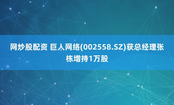 网炒股配资 巨人网络(002558.SZ)获总经理张栋增持1万股