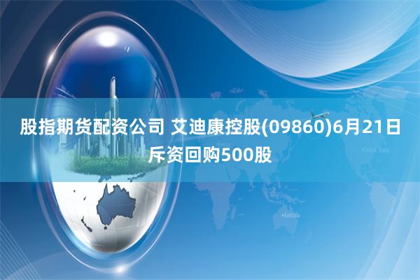 股指期货配资公司 艾迪康控股(09860)6月21日斥资回购500股