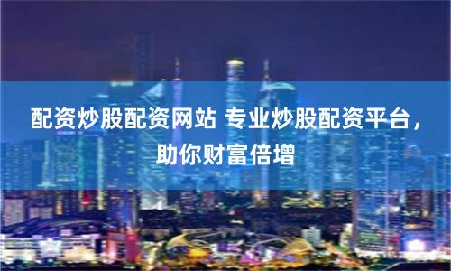配资炒股配资网站 专业炒股配资平台，助你财富倍增