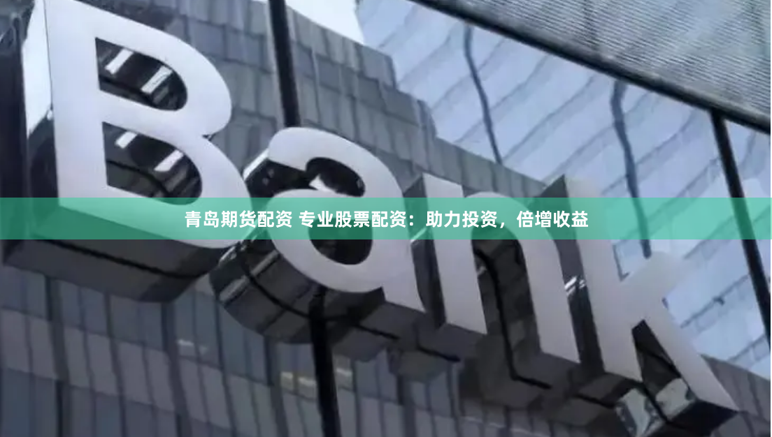 青岛期货配资 专业股票配资：助力投资，倍增收益