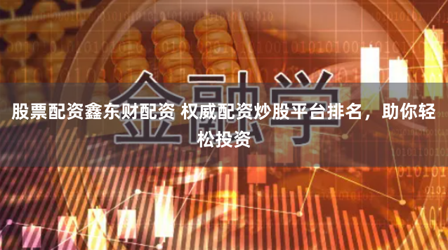 股票配资鑫东财配资 权威配资炒股平台排名，助你轻松投资