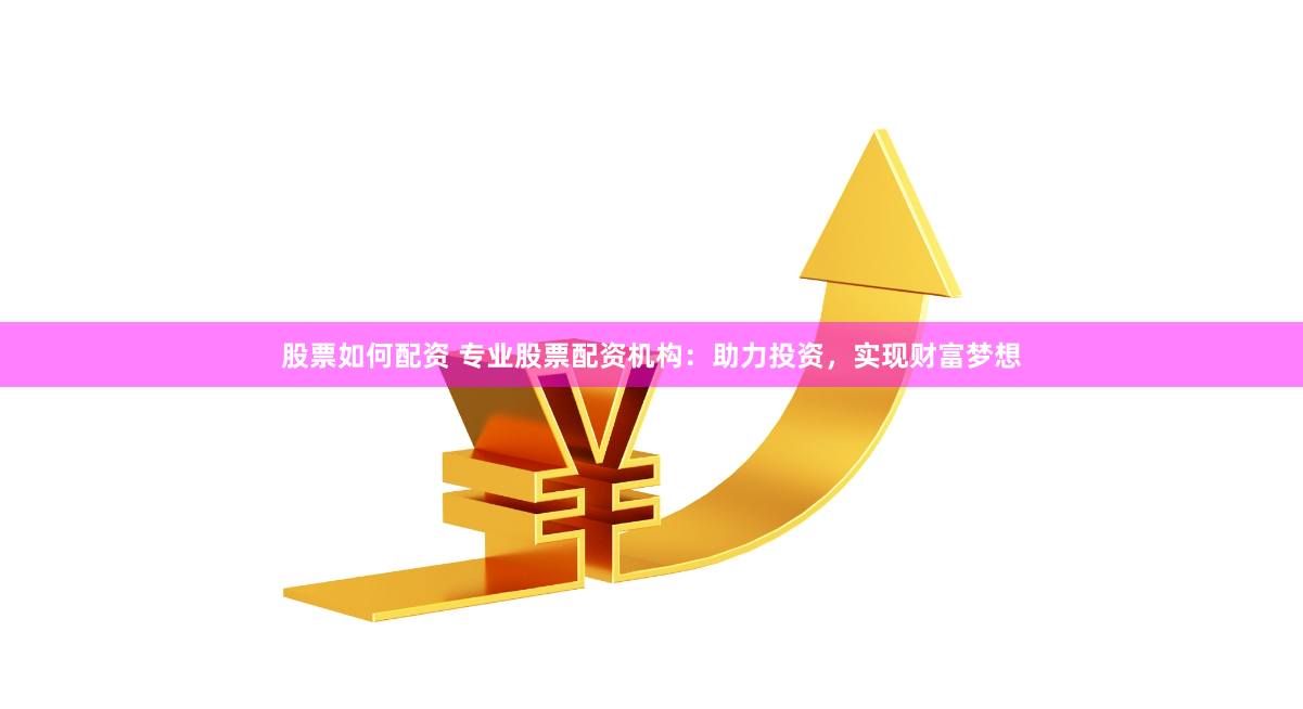 股票如何配资 专业股票配资机构：助力投资，实现财富梦想