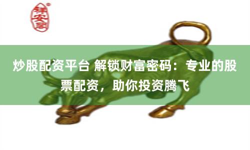 炒股配资平台 解锁财富密码：专业的股票配资，助你投资腾飞