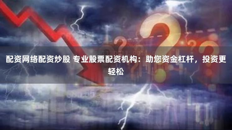 配资网络配资炒股 专业股票配资机构：助您资金杠杆，投资更轻松