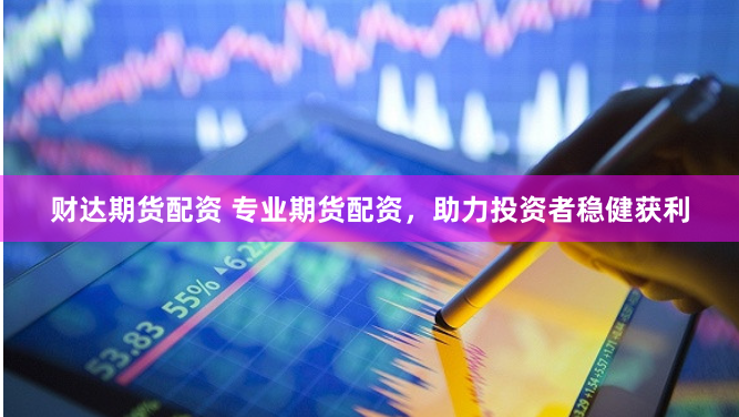 财达期货配资 专业期货配资，助力投资者稳健获利