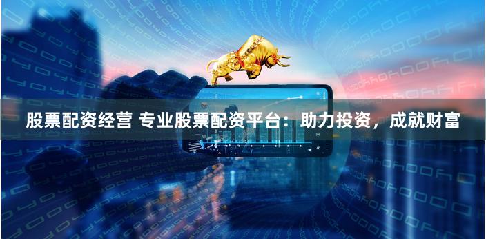 股票配资经营 专业股票配资平台：助力投资，成就财富