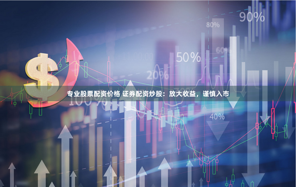 专业股票配资价格 证券配资炒股：放大收益，谨慎入市