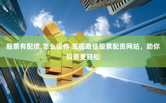 股票有配债,怎么操作 发现最佳股票配资网站，助你投资更轻松
