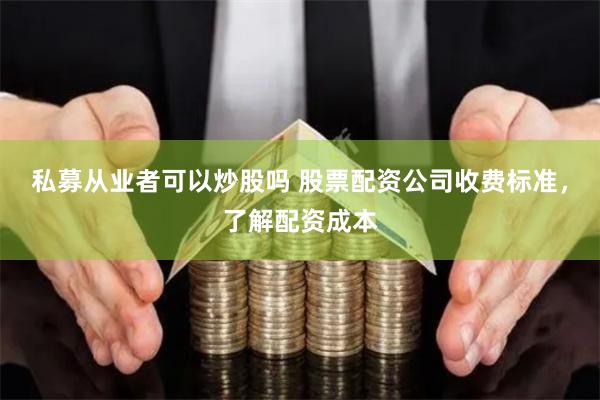 私募从业者可以炒股吗 股票配资公司收费标准，了解配资成本