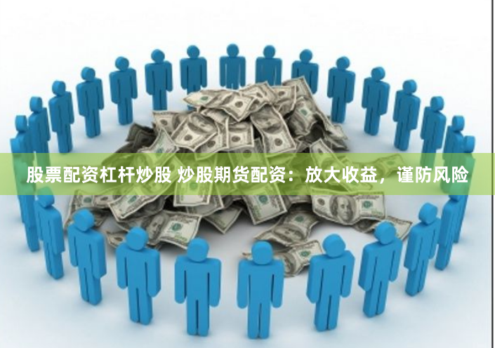股票配资杠杆炒股 炒股期货配资：放大收益，谨防风险