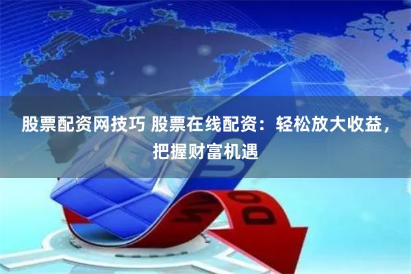 股票配资网技巧 股票在线配资：轻松放大收益，把握财富机遇
