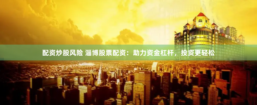 配资炒股风险 淄博股票配资：助力资金杠杆，投资更轻松