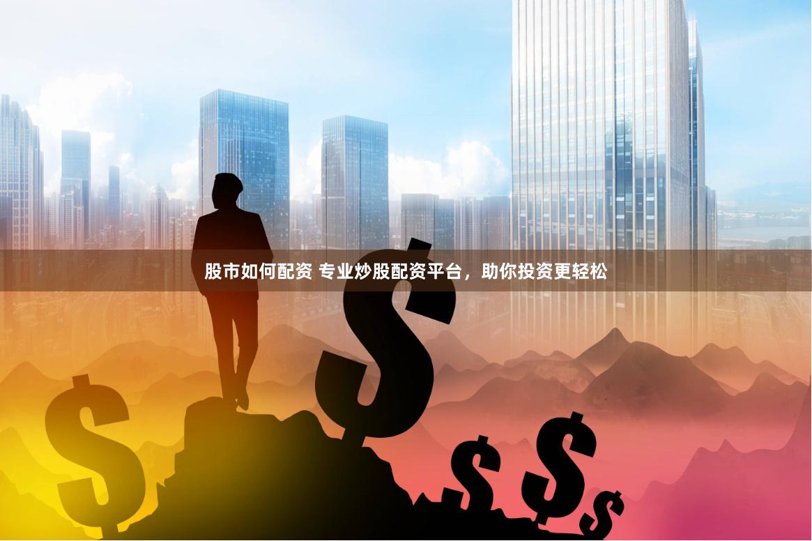股市如何配资 专业炒股配资平台，助你投资更轻松
