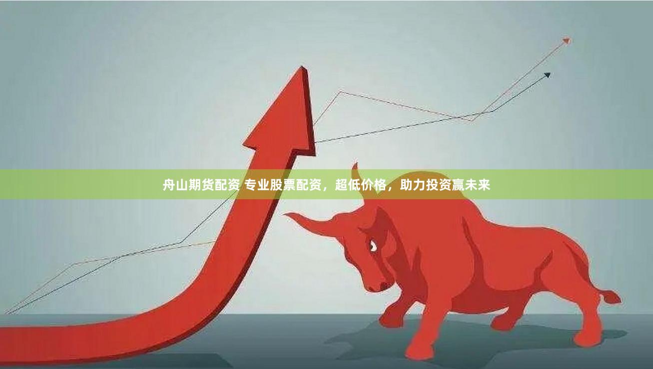 舟山期货配资 专业股票配资，超低价格，助力投资赢未来