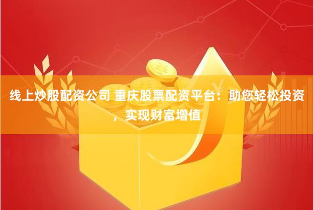 线上炒股配资公司 重庆股票配资平台：助您轻松投资，实现财富增值