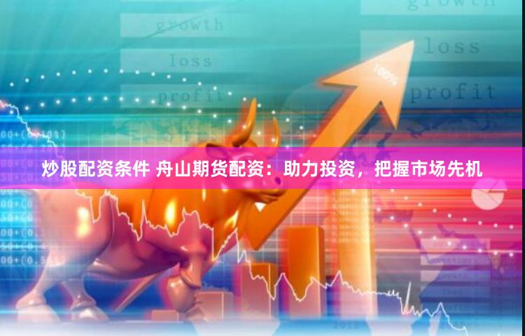 炒股配资条件 舟山期货配资：助力投资，把握市场先机