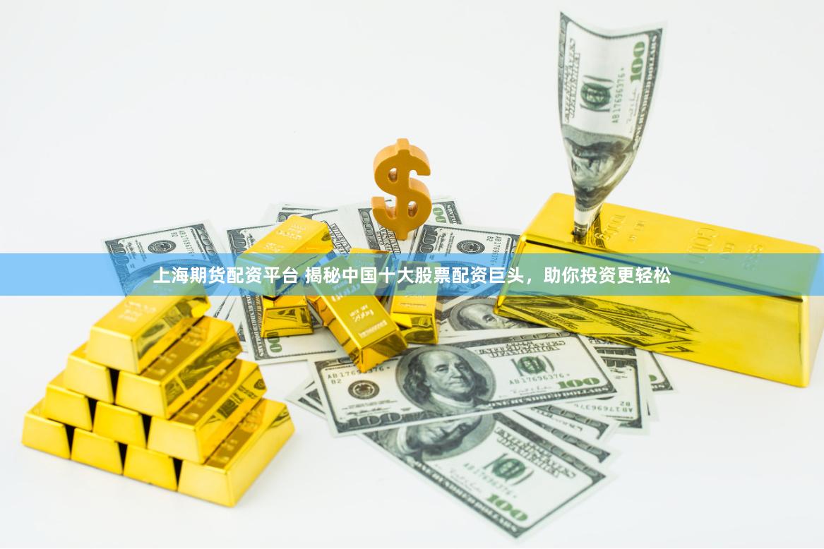 上海期货配资平台 揭秘中国十大股票配资巨头，助你投资更轻松