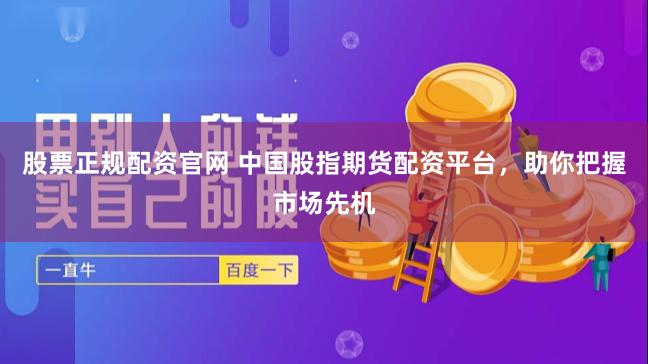 股票正规配资官网 中国股指期货配资平台，助你把握市场先机